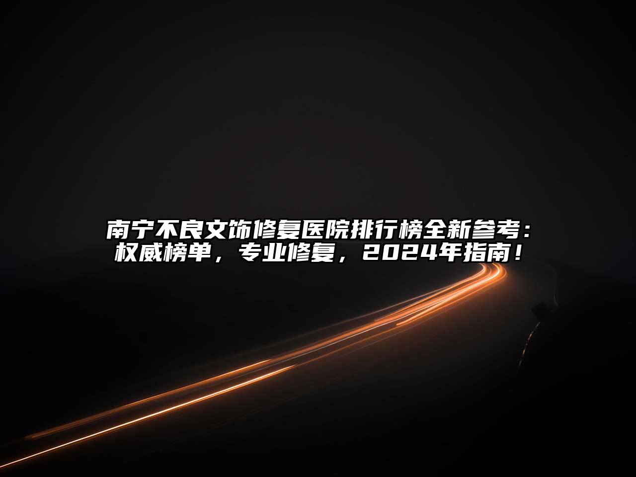 南宁不良文饰修复医院排行榜全新参考：权威榜单，专业修复，2024年指南！
