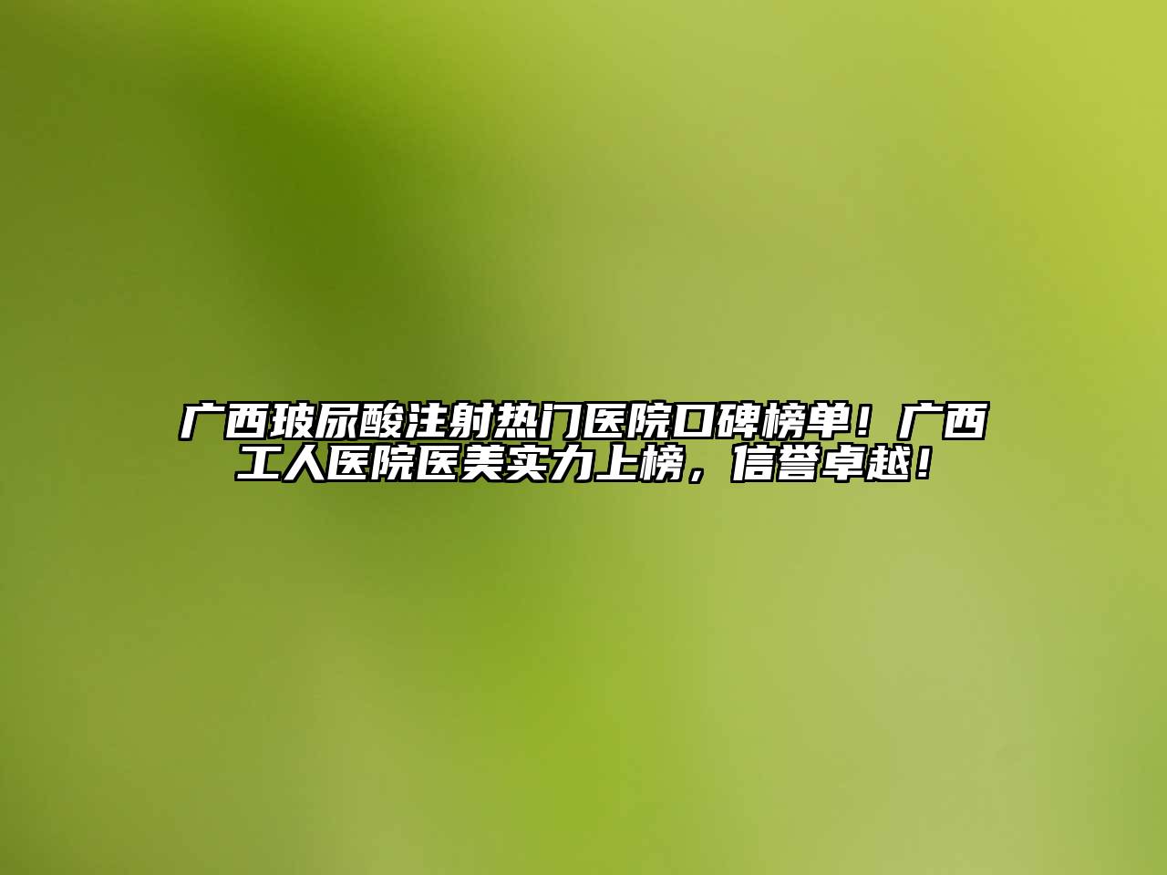 广西玻尿酸注射热门医院口碑榜单！广西工人医院医美实力上榜，信誉卓越！