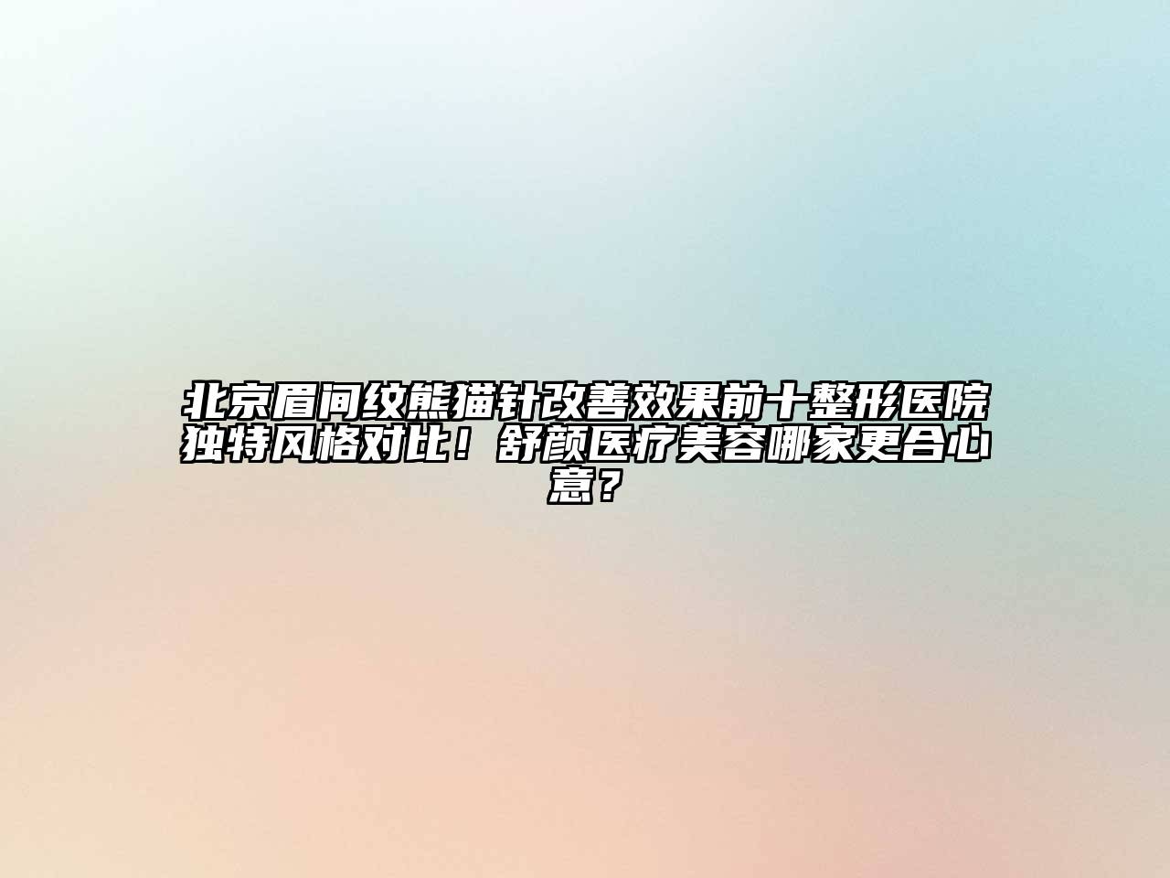 北京眉间纹熊猫针改善效果前十整形医院独特风格对比！舒颜医疗美容哪家更合心意？