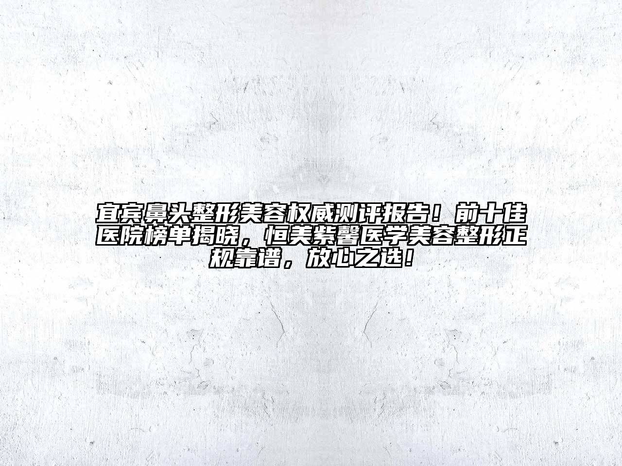 宜宾鼻头整形美容权威测评报告！前十佳医院榜单揭晓，恒美紫馨医学美容整形正规靠谱，放心之选！