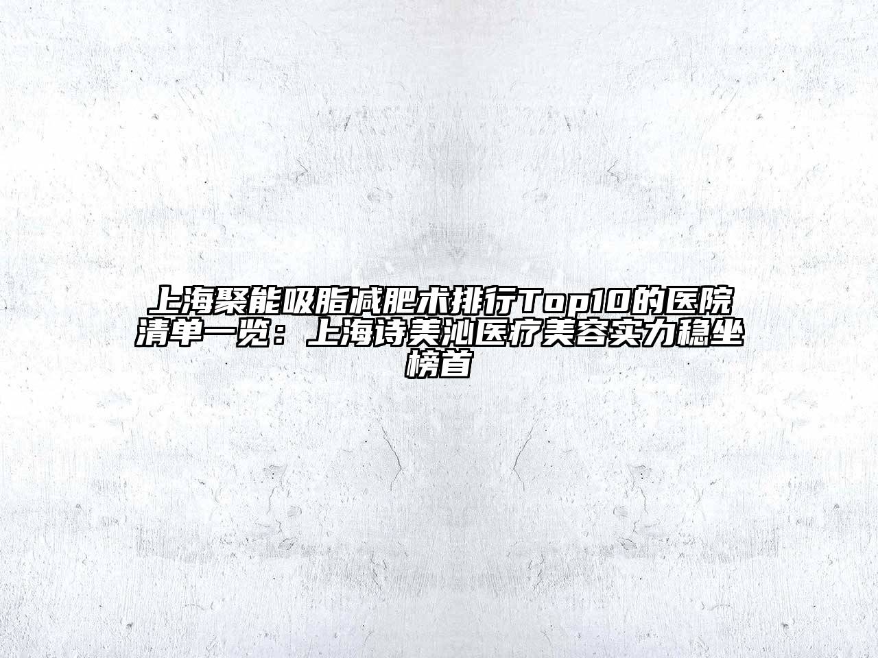 上海聚能吸脂减肥术排行Top10的医院清单一览：上海诗美沁医疗美容实力稳坐榜首