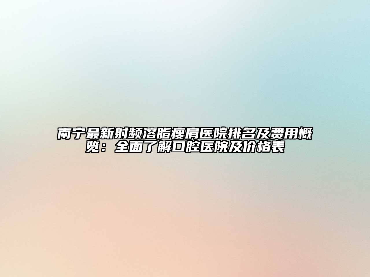 南宁最新射频溶脂瘦肩医院排名及费用概览：全面了解口腔医院及价格表
