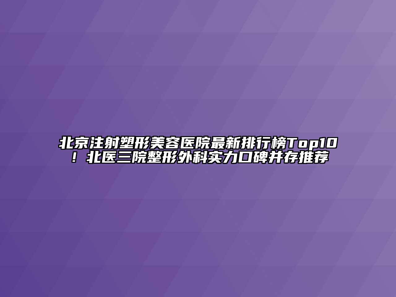 北京注射塑形美容医院最新排行榜Top10！北医三院整形外科实力口碑并存推荐