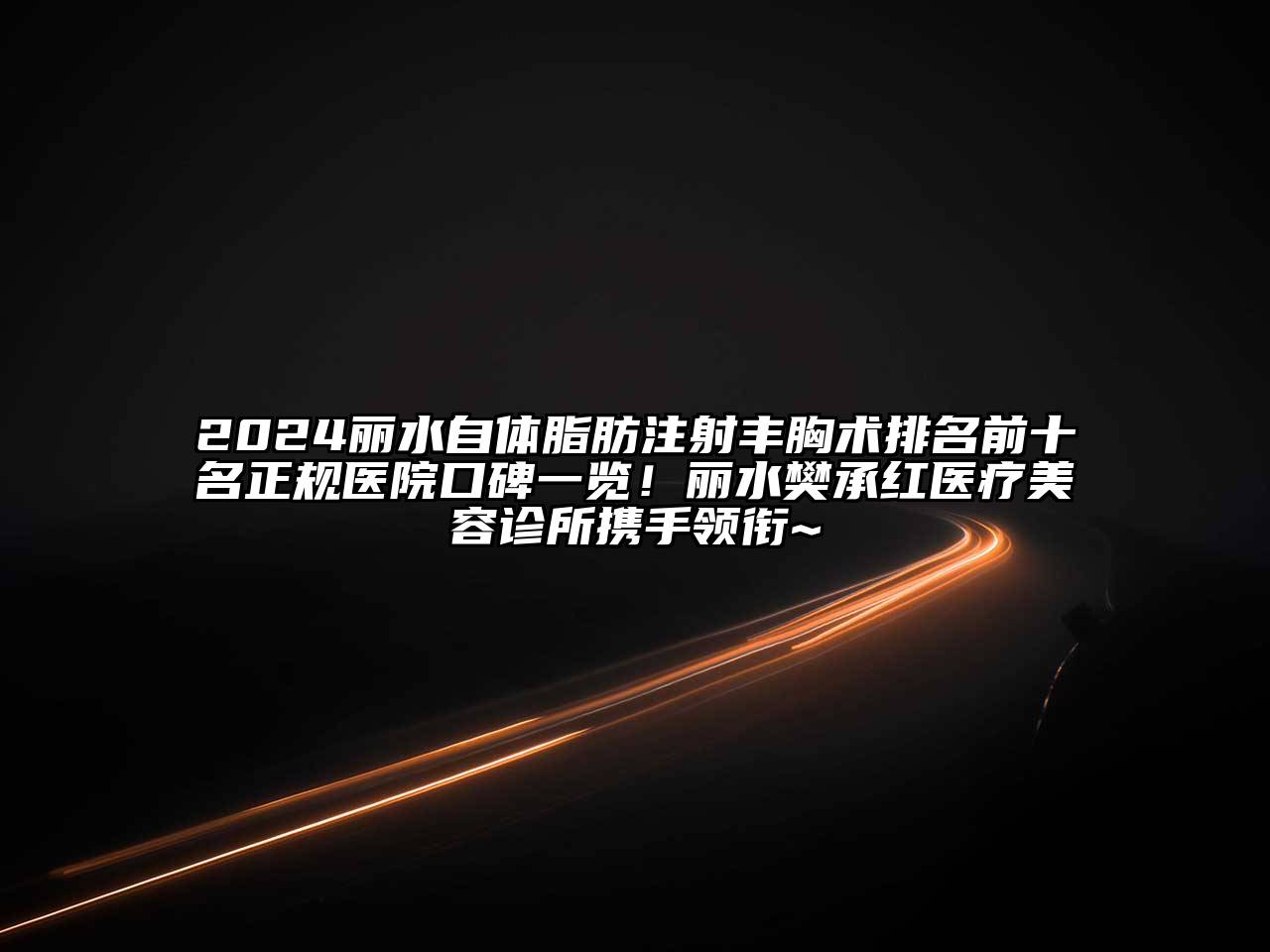 2024丽水自体脂肪注射丰胸术排名前十名正规医院口碑一览！丽水樊承红医疗美容诊所携手领衔~