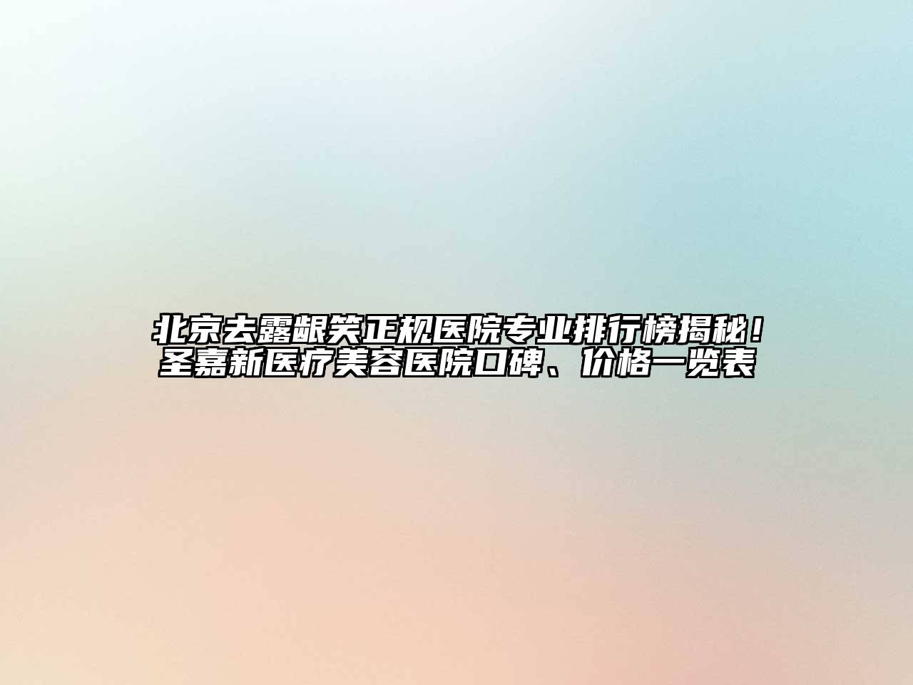 北京去露龈笑正规医院专业排行榜揭秘！圣嘉新医疗美容医院口碑、价格一览表