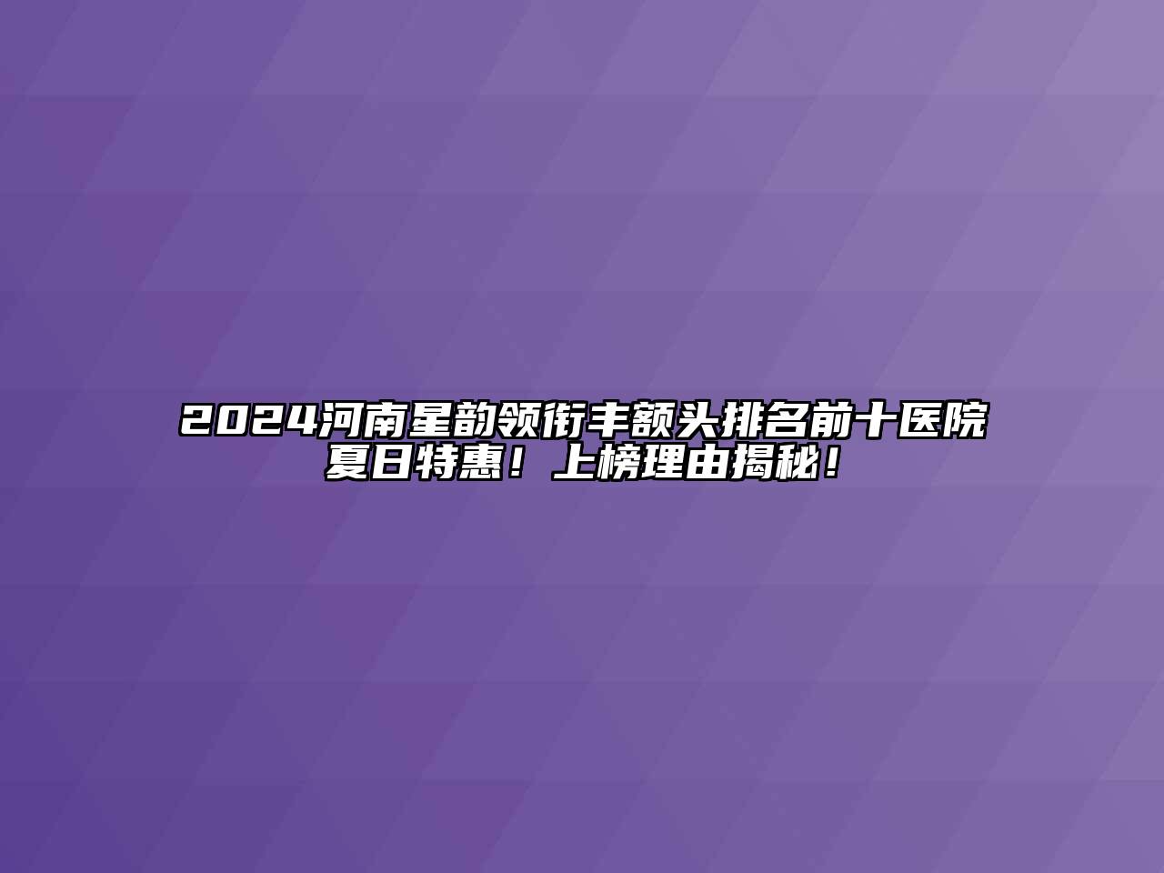 2024河南星韵领衔丰额头排名前十医院夏日特惠！上榜理由揭秘！