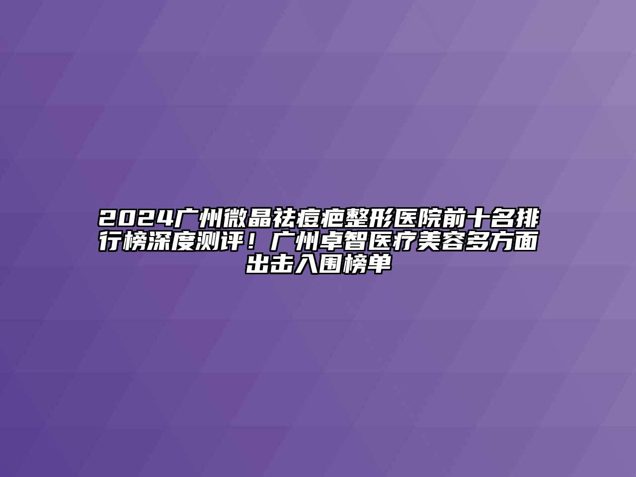 2024广州微晶祛痘疤整形医院前十名排行榜深度测评！广州卓智医疗美容多方面出击入围榜单