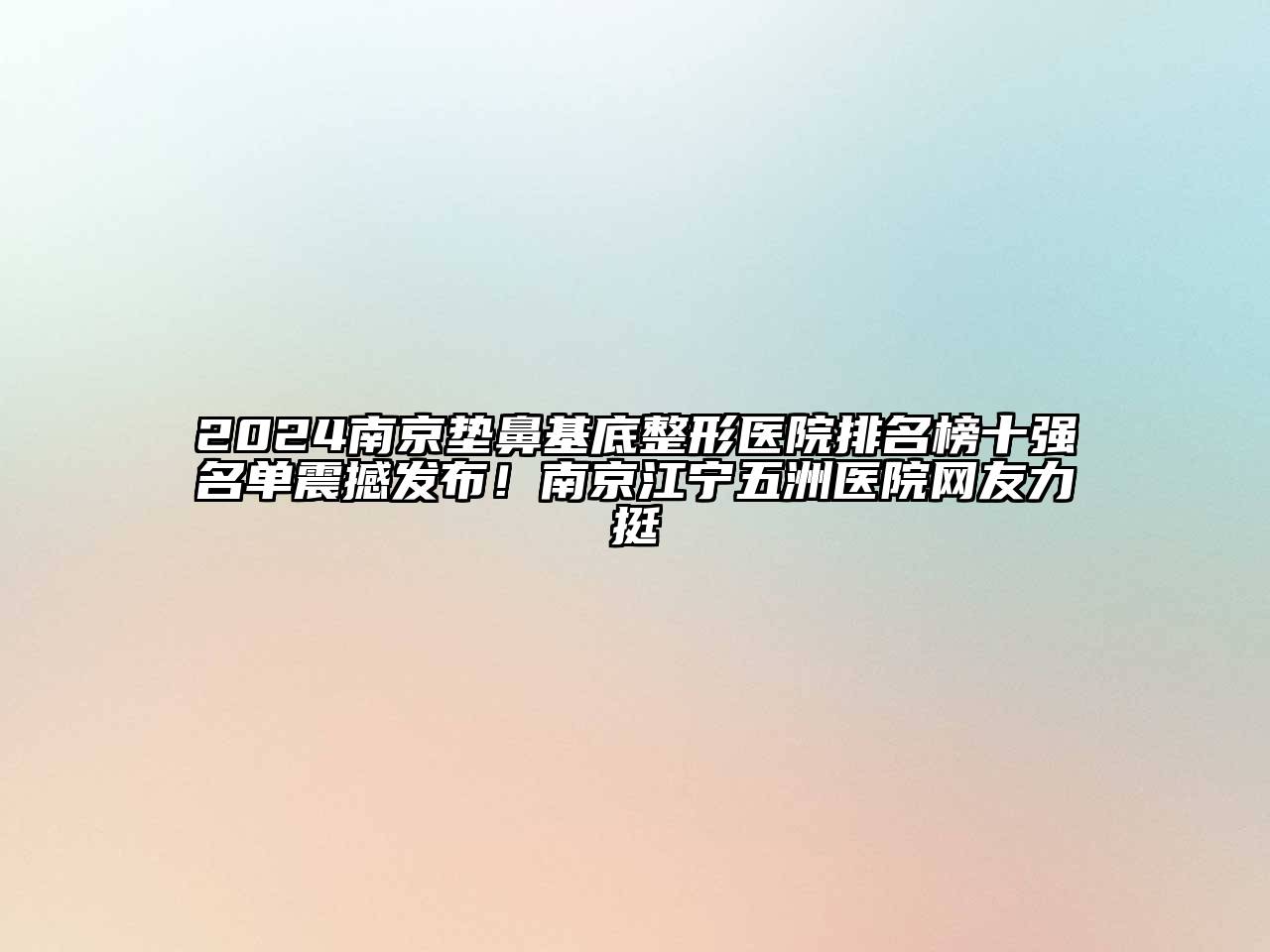 2024南京垫鼻基底整形医院排名榜十强名单震撼发布！南京江宁五洲医院网友力挺