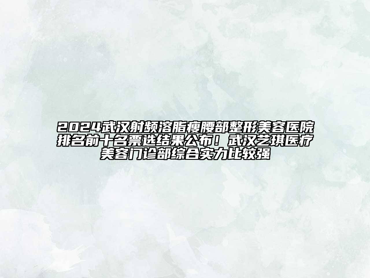2024武汉射频溶脂瘦腰部整形美容医院排名前十名票选结果公布！武汉艺琪医疗美容门诊部综合实力比较强
