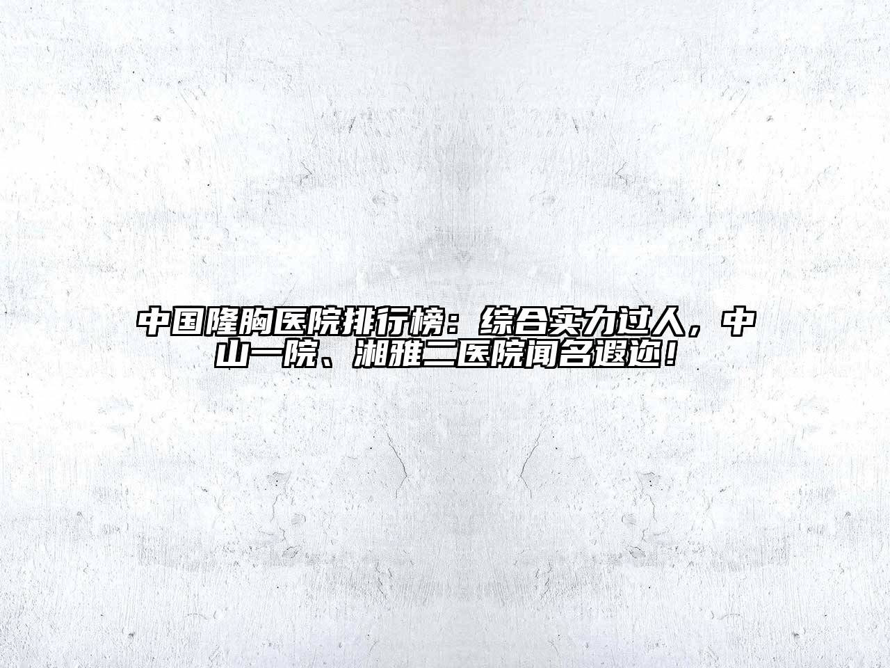 中国隆胸医院排行榜：综合实力过人，中山一院、湘雅二医院闻名遐迩！
