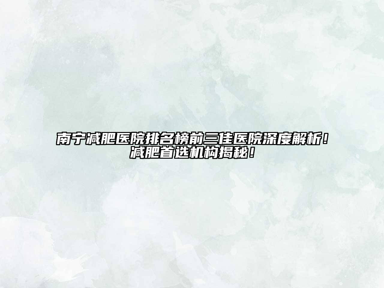 南宁减肥医院排名榜前三佳医院深度解析！减肥首选机构揭秘！