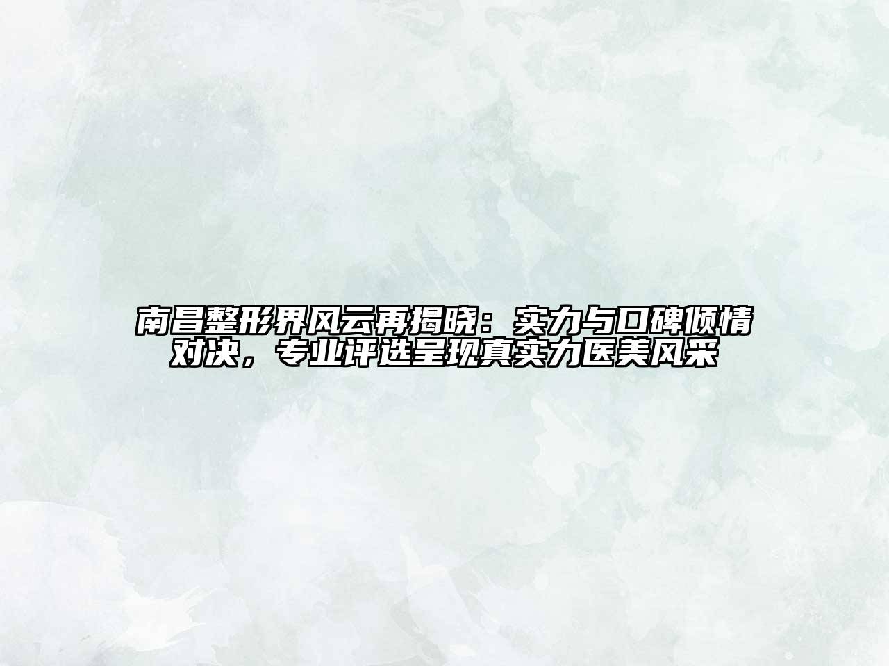 南昌整形界风云再揭晓：实力与口碑倾情对决，专业评选呈现真实力医美风采