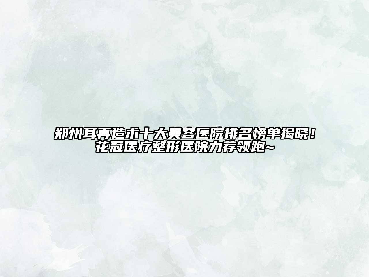 郑州耳再造术十大美容医院排名榜单揭晓！花冠医疗整形医院力荐领跑~