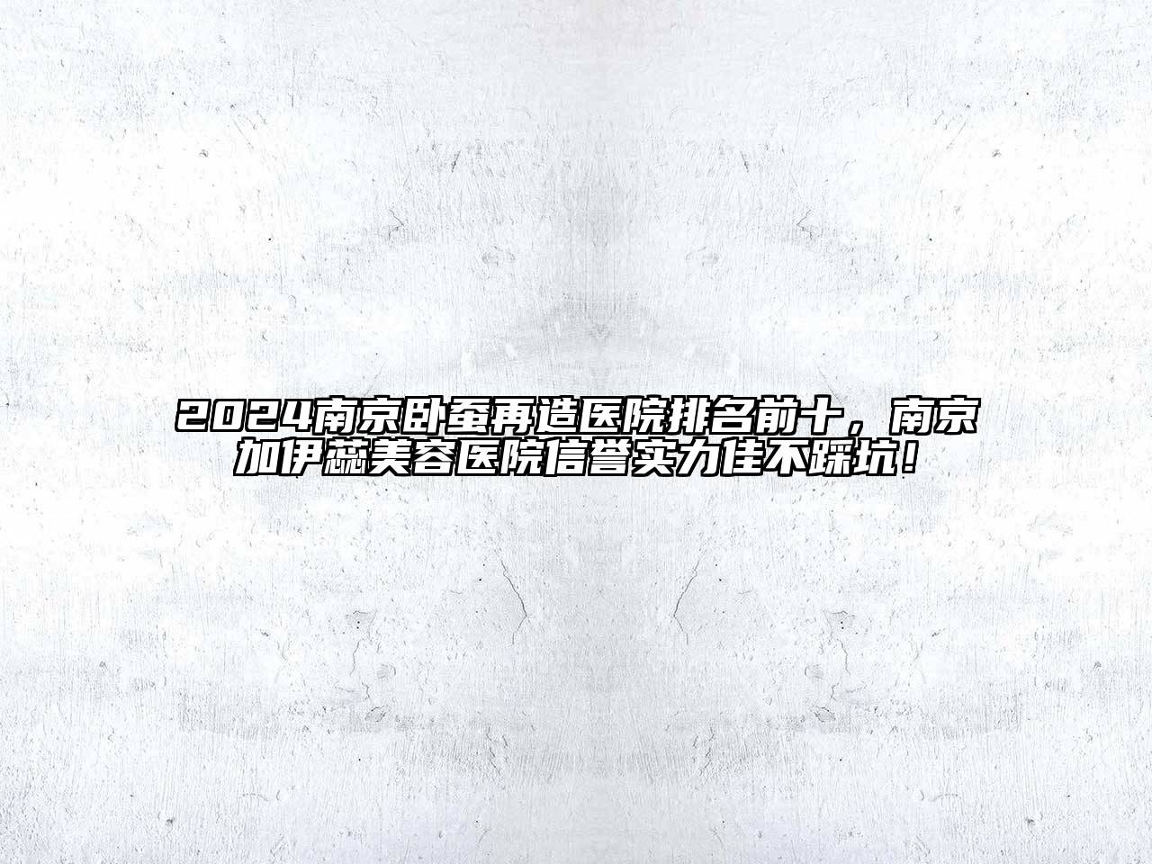 2024南京卧蚕再造医院排名前十，南京加伊蕊美容医院信誉实力佳不踩坑！