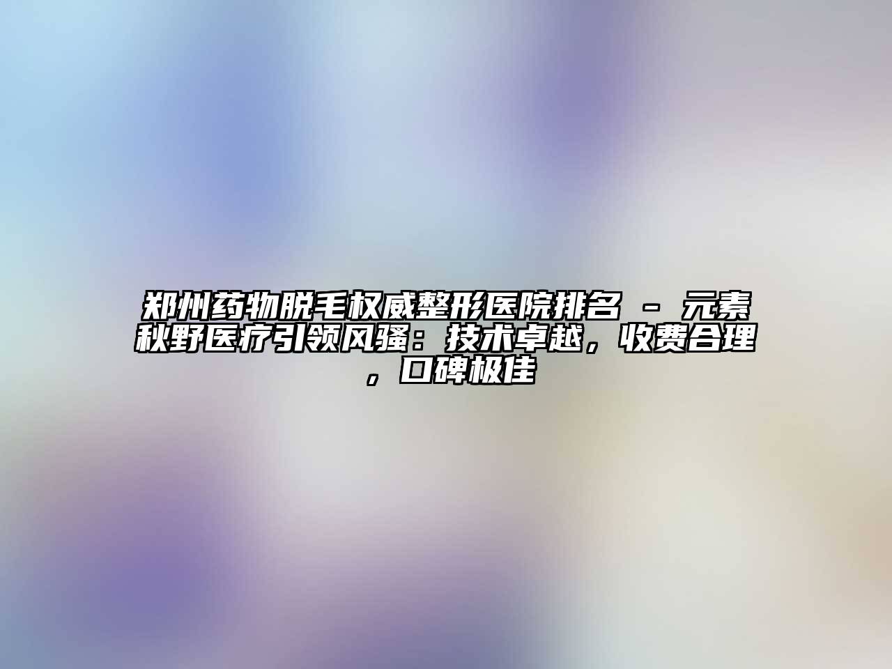 郑州药物脱毛权威整形医院排名 - 元素秋野医疗引领风骚：技术卓越，收费合理，口碑极佳