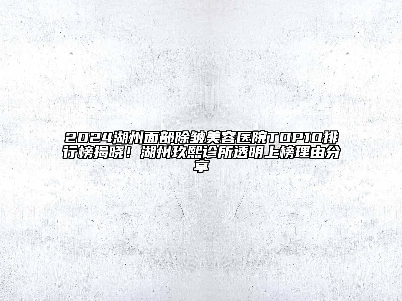 2024湖州面部除皱美容医院TOP10排行榜揭晓！湖州玖熙诊所透明上榜理由分享
