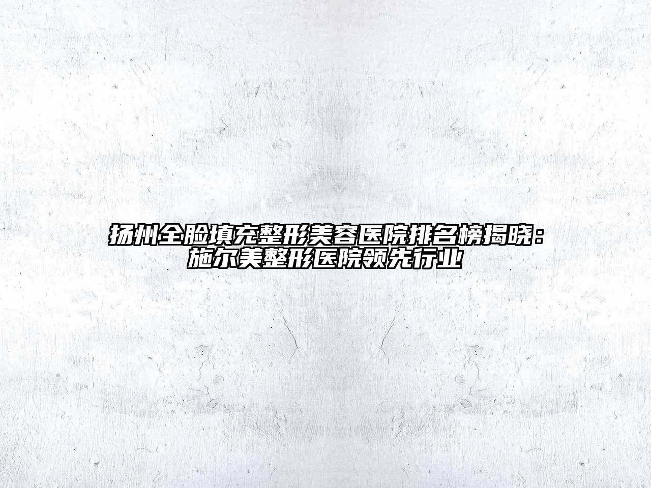 扬州全脸填充整形美容医院排名榜揭晓：施尔美整形医院领先行业