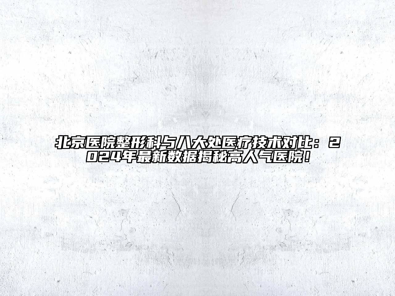 北京医院整形科与八大处医疗技术对比：2024年最新数据揭秘高人气医院！