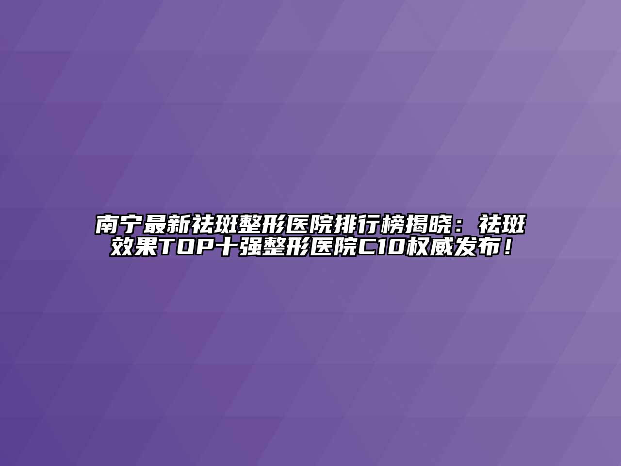 南宁最新祛斑整形医院排行榜揭晓：祛斑效果TOP十强整形医院C10权威发布！