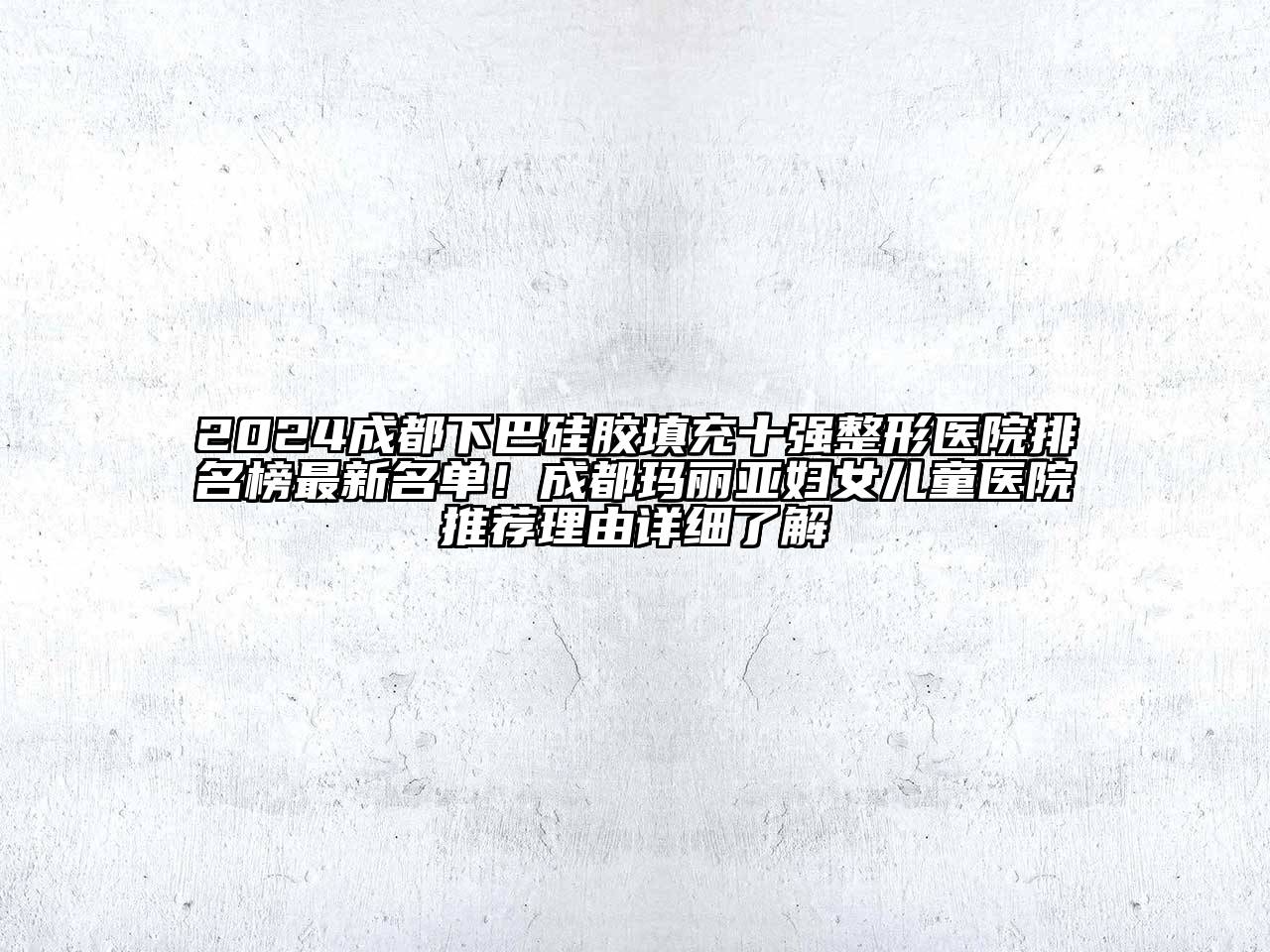2024成都下巴硅胶填充十强整形医院排名榜最新名单！成都玛丽亚妇女儿童医院推荐理由详细了解
