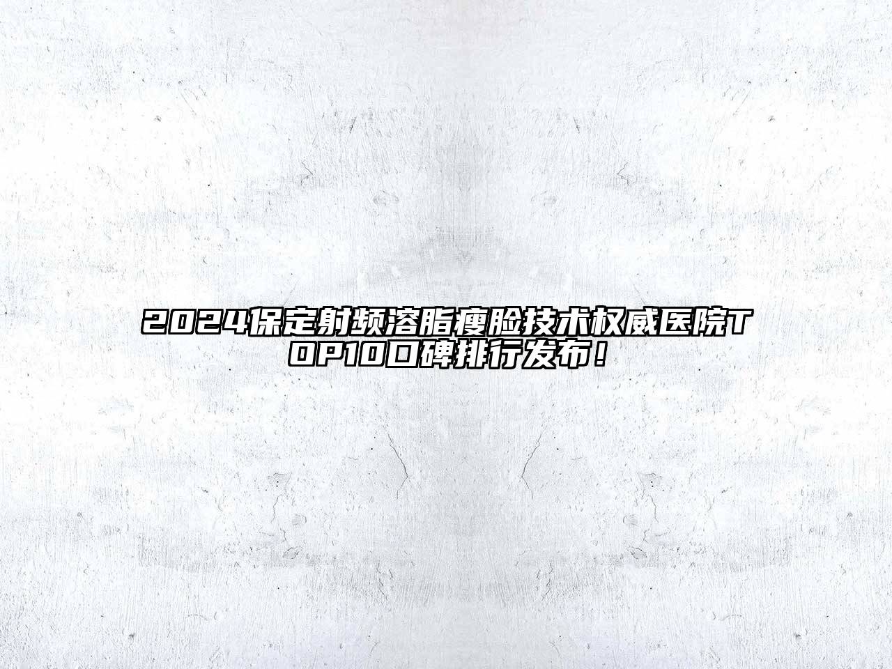 2024保定射频溶脂瘦脸技术权威医院TOP10口碑排行发布！
