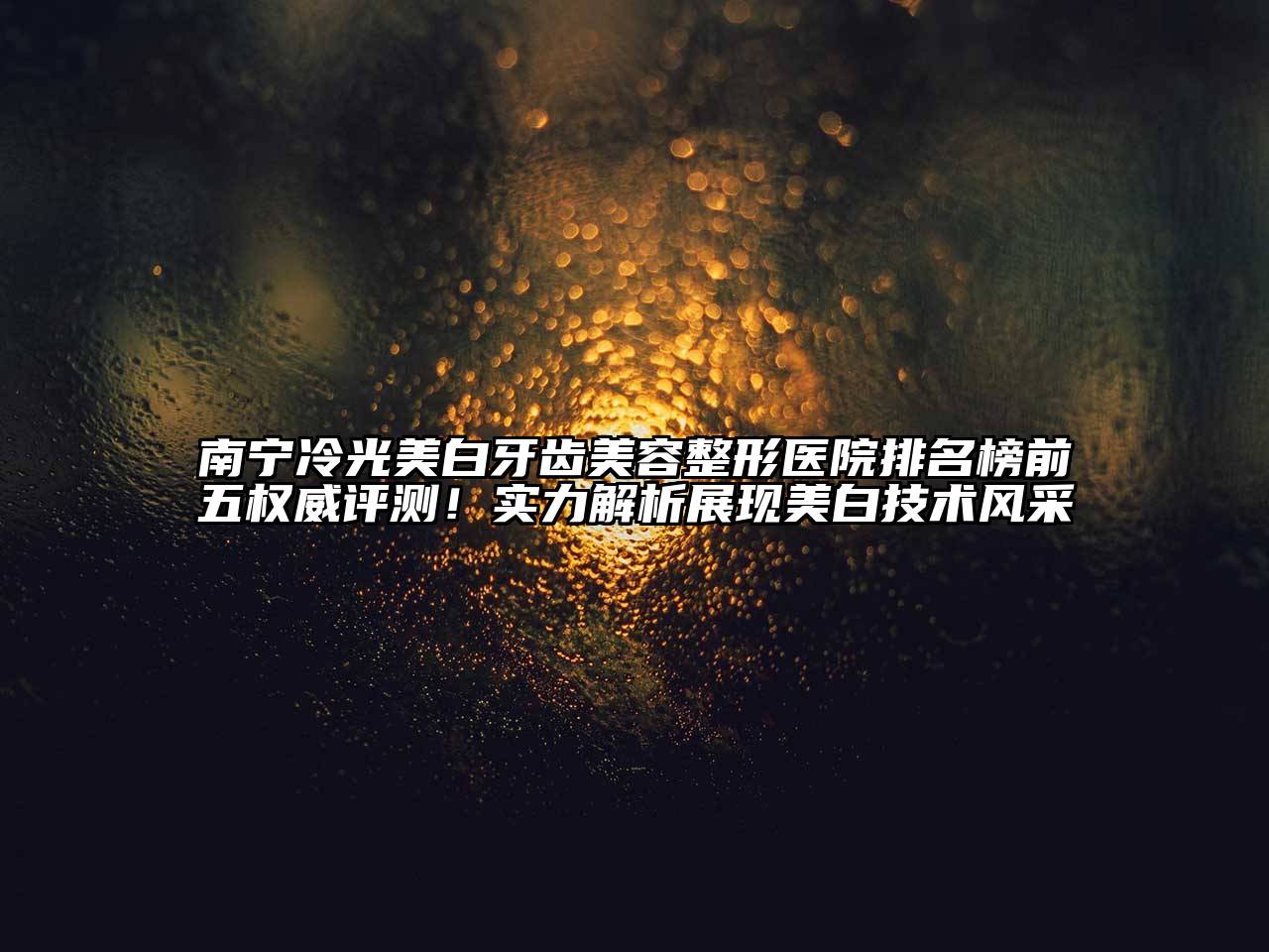南宁冷光美白牙齿美容整形医院排名榜前五权威评测！实力解析展现美白技术风采