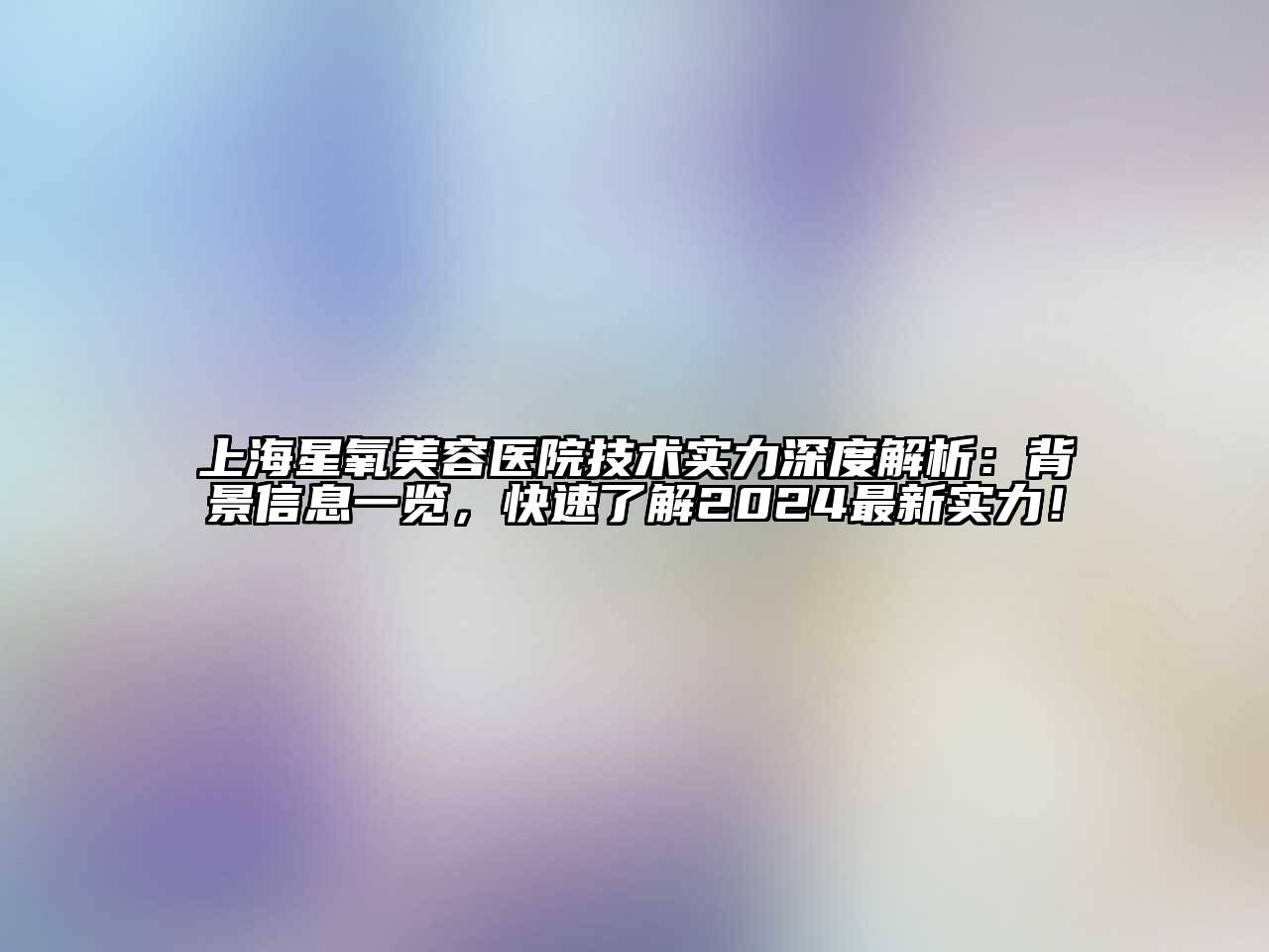 上海星氧美容医院技术实力深度解析：背景信息一览，快速了解2024最新实力！