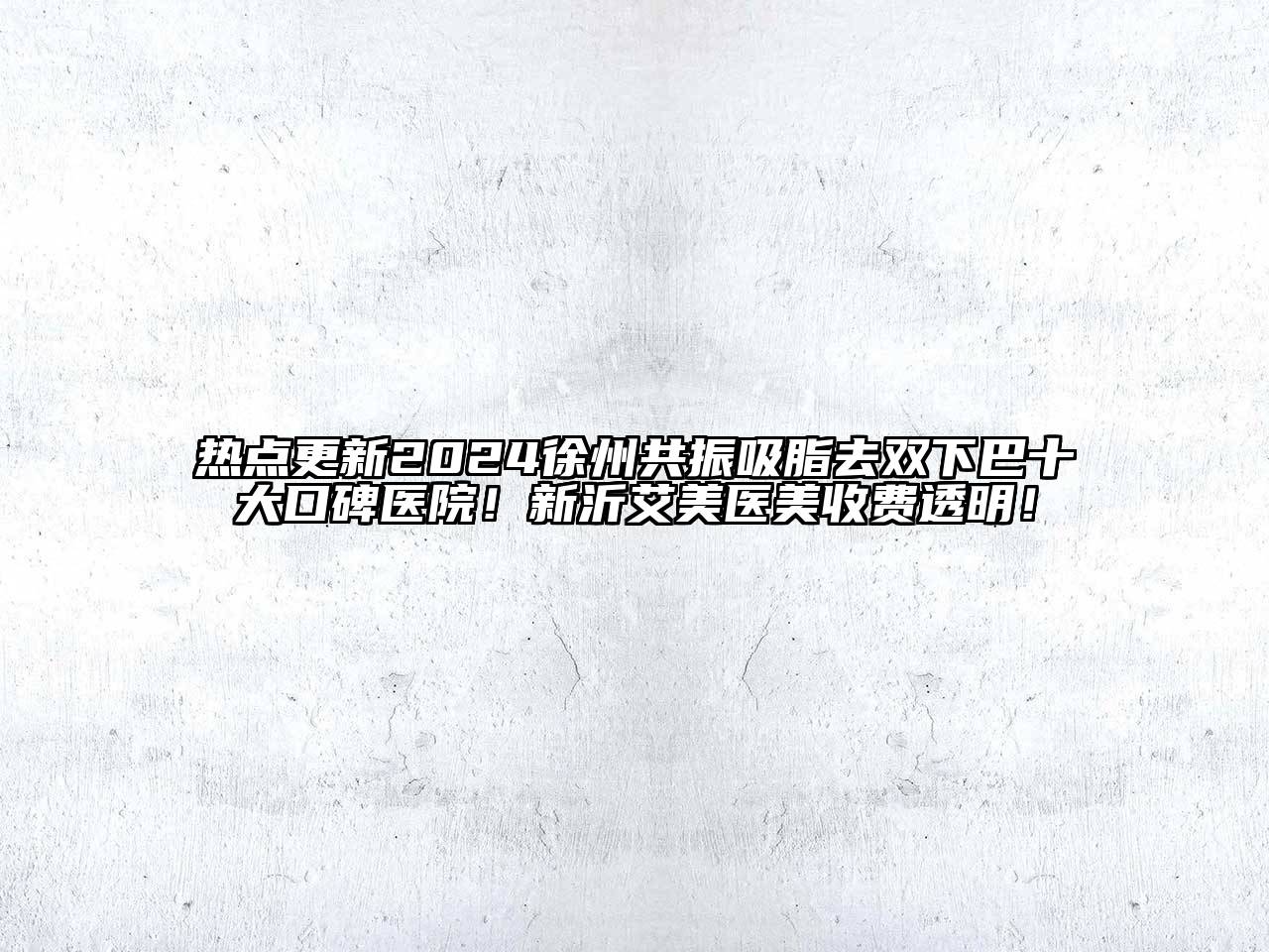 热点更新2024徐州共振吸脂去双下巴十大口碑医院！新沂艾美医美收费透明！