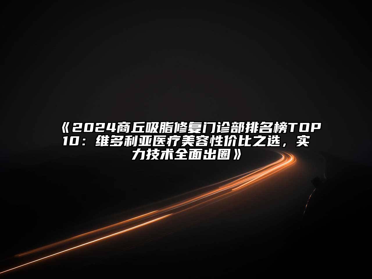 2024商丘吸脂修复门诊部排名榜TOP10：维多利亚医疗美容性价比之选，实力技术全面出圈