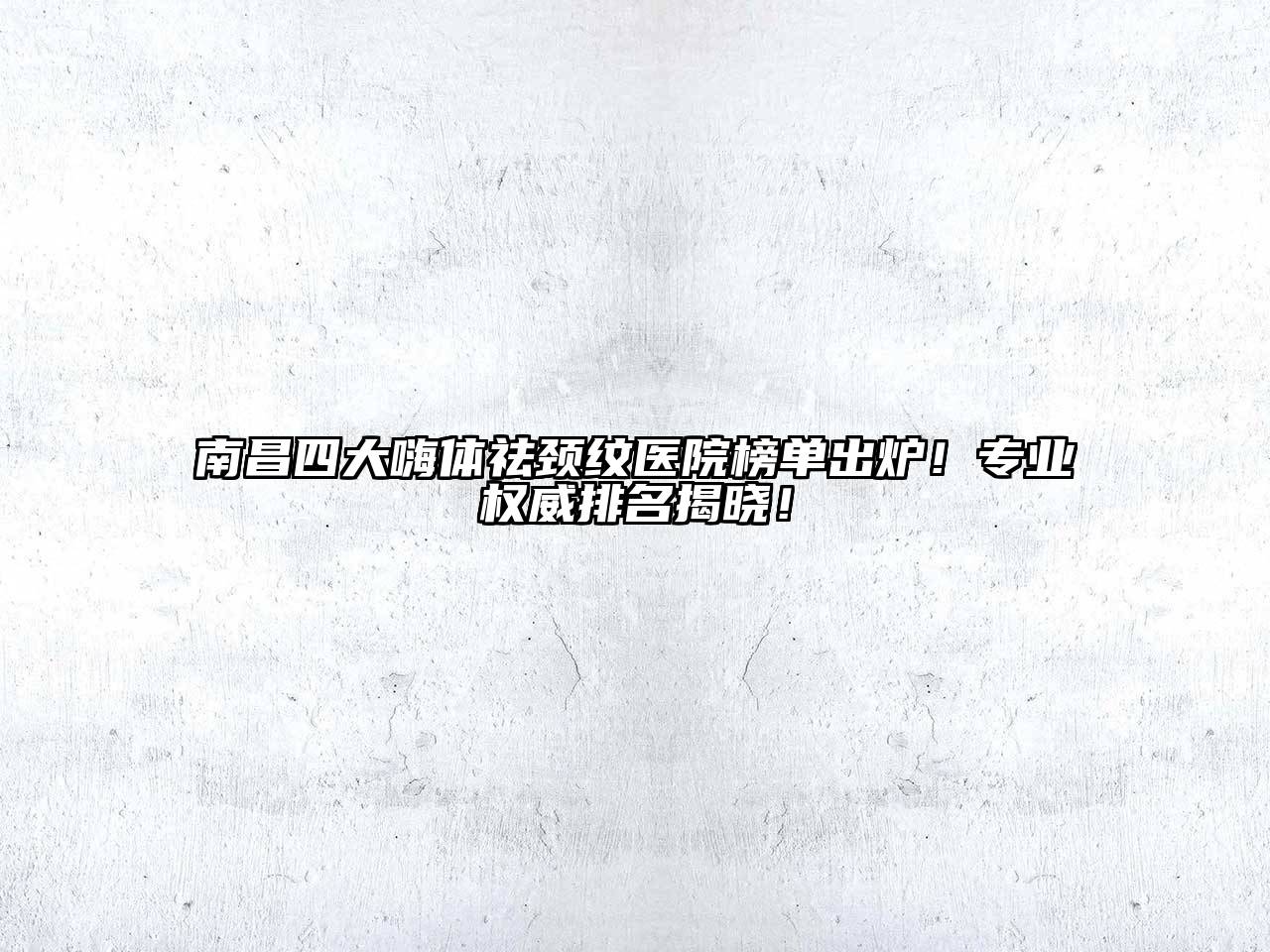 南昌四大嗨体祛颈纹医院榜单出炉！专业权威排名揭晓！