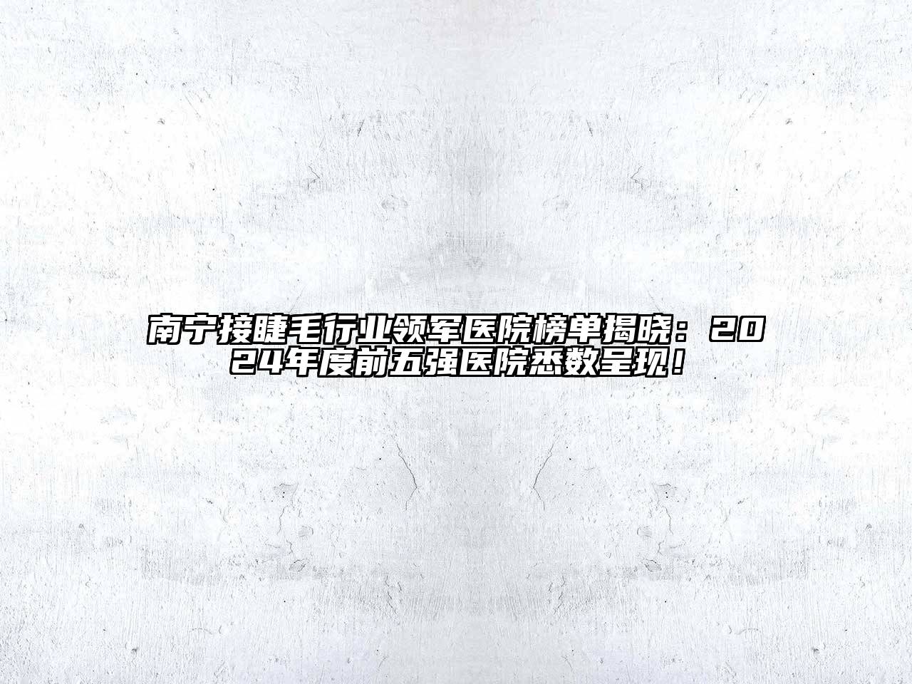 南宁接睫毛行业领军医院榜单揭晓：2024年度前五强医院悉数呈现！