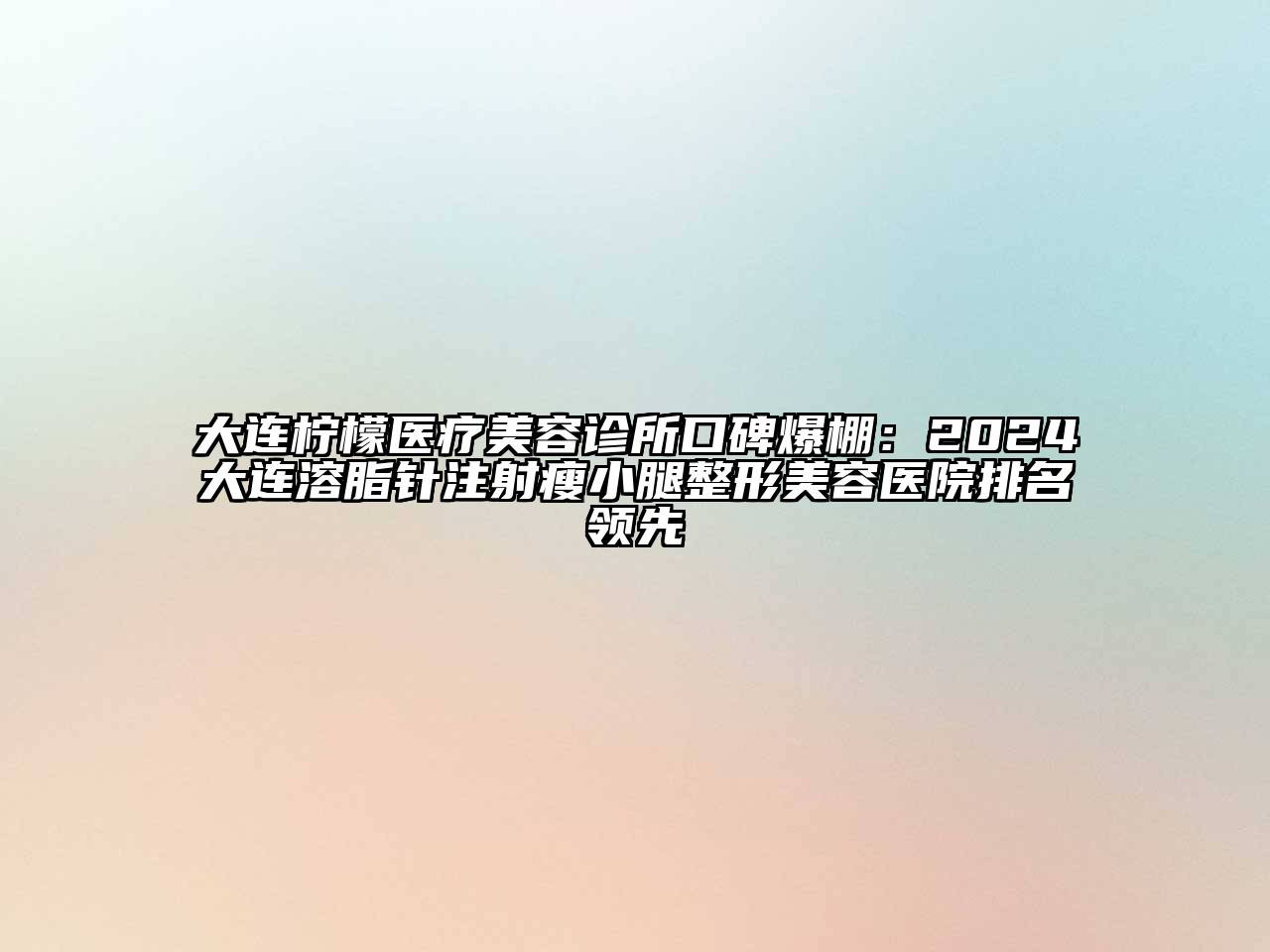 大连柠檬医疗美容诊所口碑爆棚：2024大连溶脂针注射瘦小腿整形美容医院排名领先