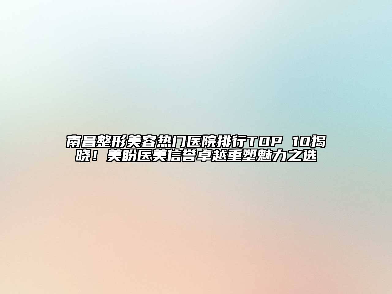 南昌整形美容热门医院排行TOP 10揭晓！美盼医美信誉卓越重塑魅力之选