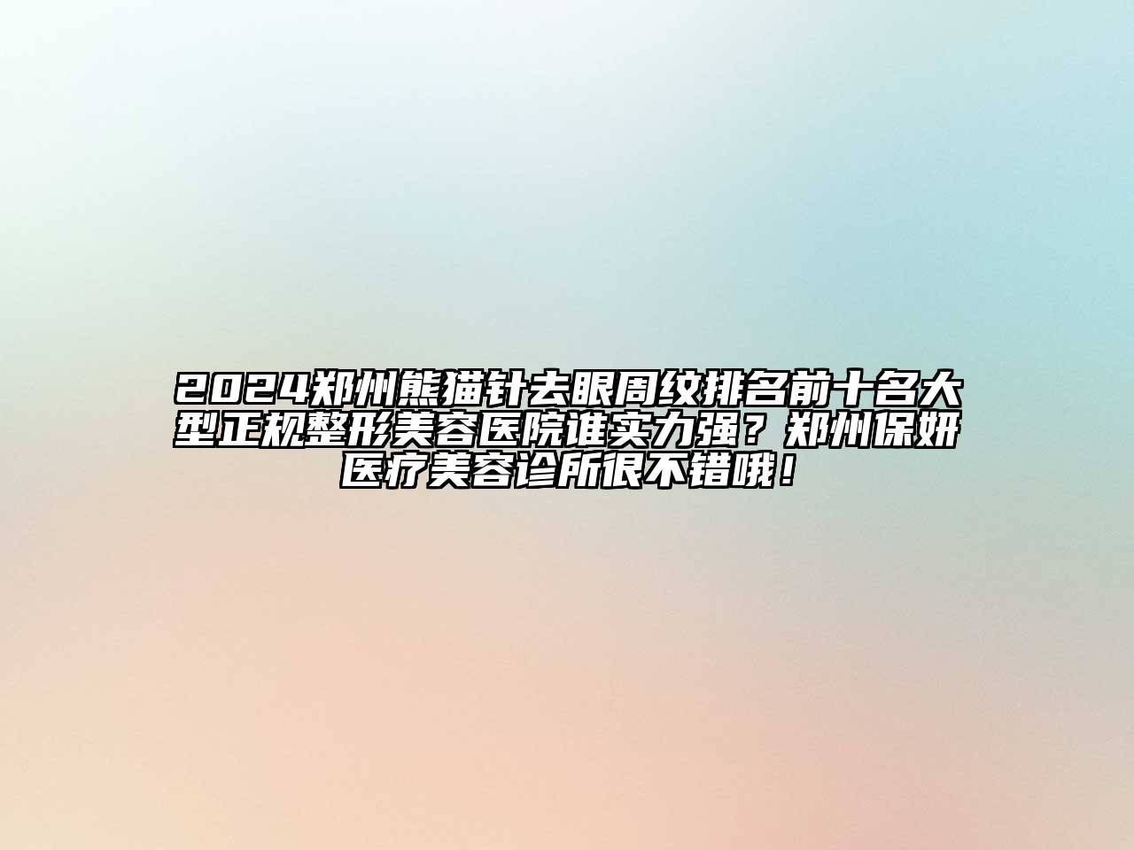 2024郑州熊猫针去眼周纹排名前十名大型正规整形美容医院谁实力强？郑州保妍医疗美容诊所很不错哦！