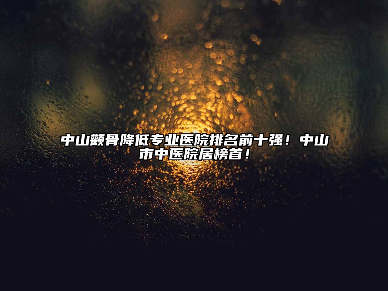 中山颧骨降低专业医院排名前十强！中山市中医院居榜首！