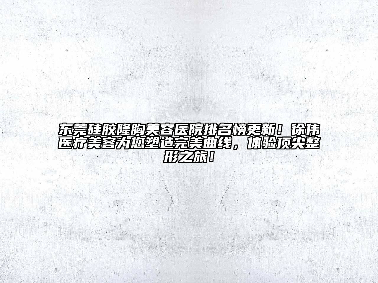 东莞硅胶隆胸美容医院排名榜更新！徐伟医疗美容为您塑造完美曲线，体验顶尖整形之旅！