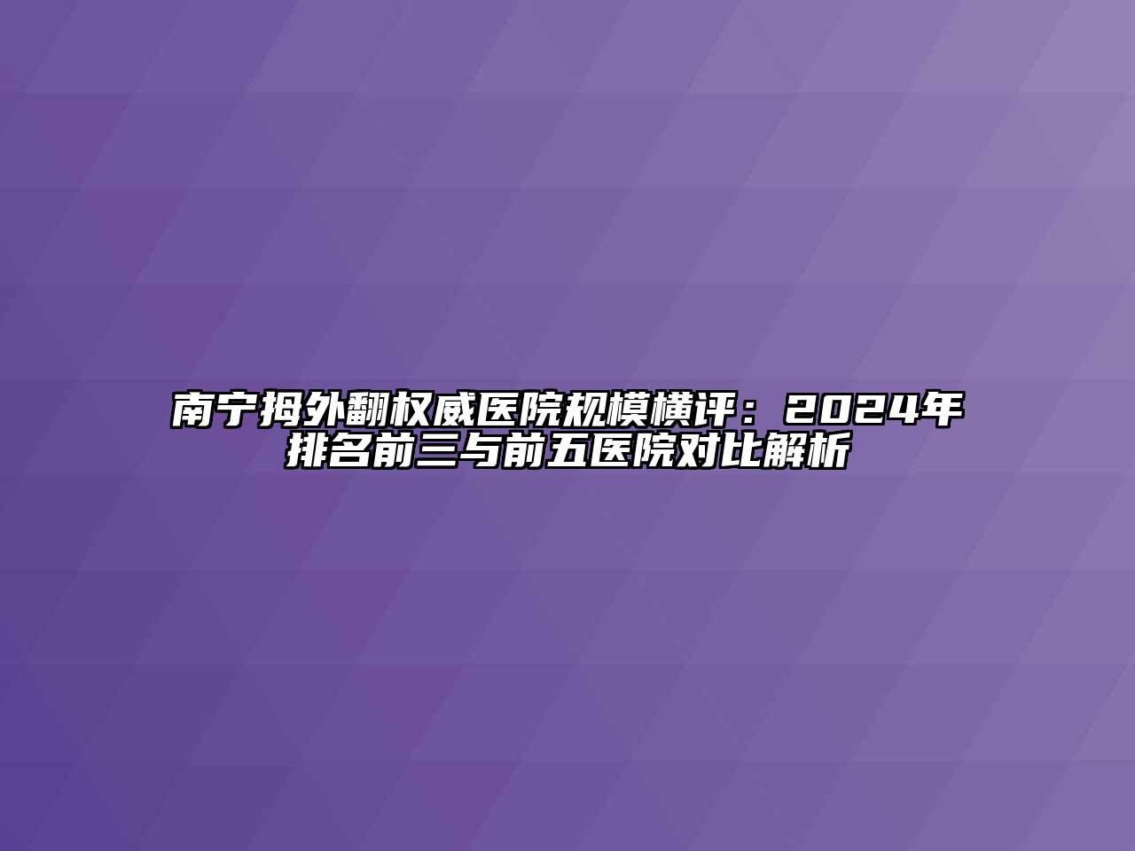 南宁拇外翻权威医院规模横评：2024年排名前三与前五医院对比解析