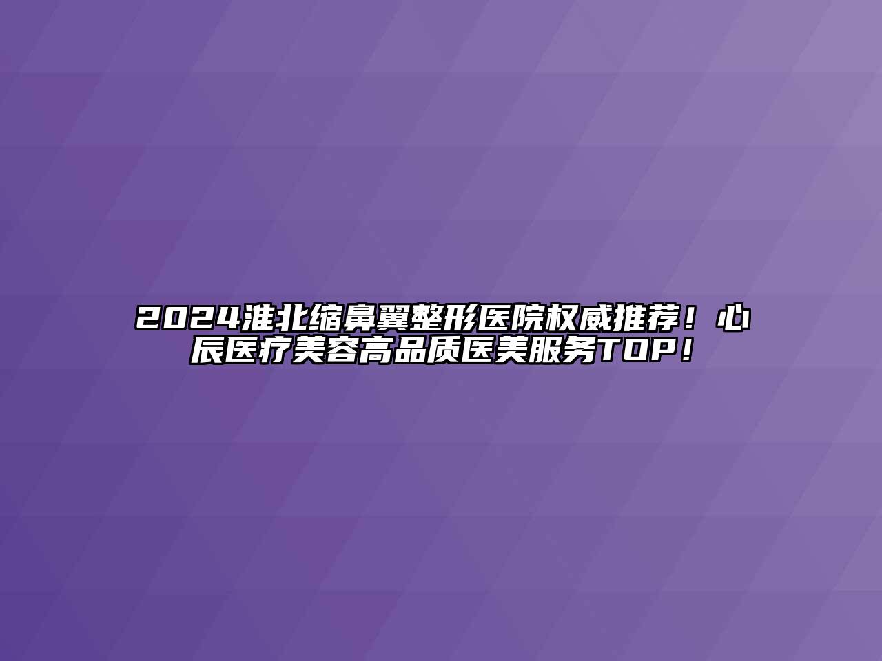 2024淮北缩鼻翼整形医院权威推荐！心辰医疗美容高品质医美服务TOP！