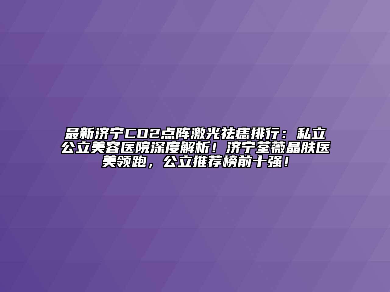 最新济宁CO2点阵激光祛痣排行：私立公立美容医院深度解析！济宁荃薇晶肤医美领跑，公立推荐榜前十强！