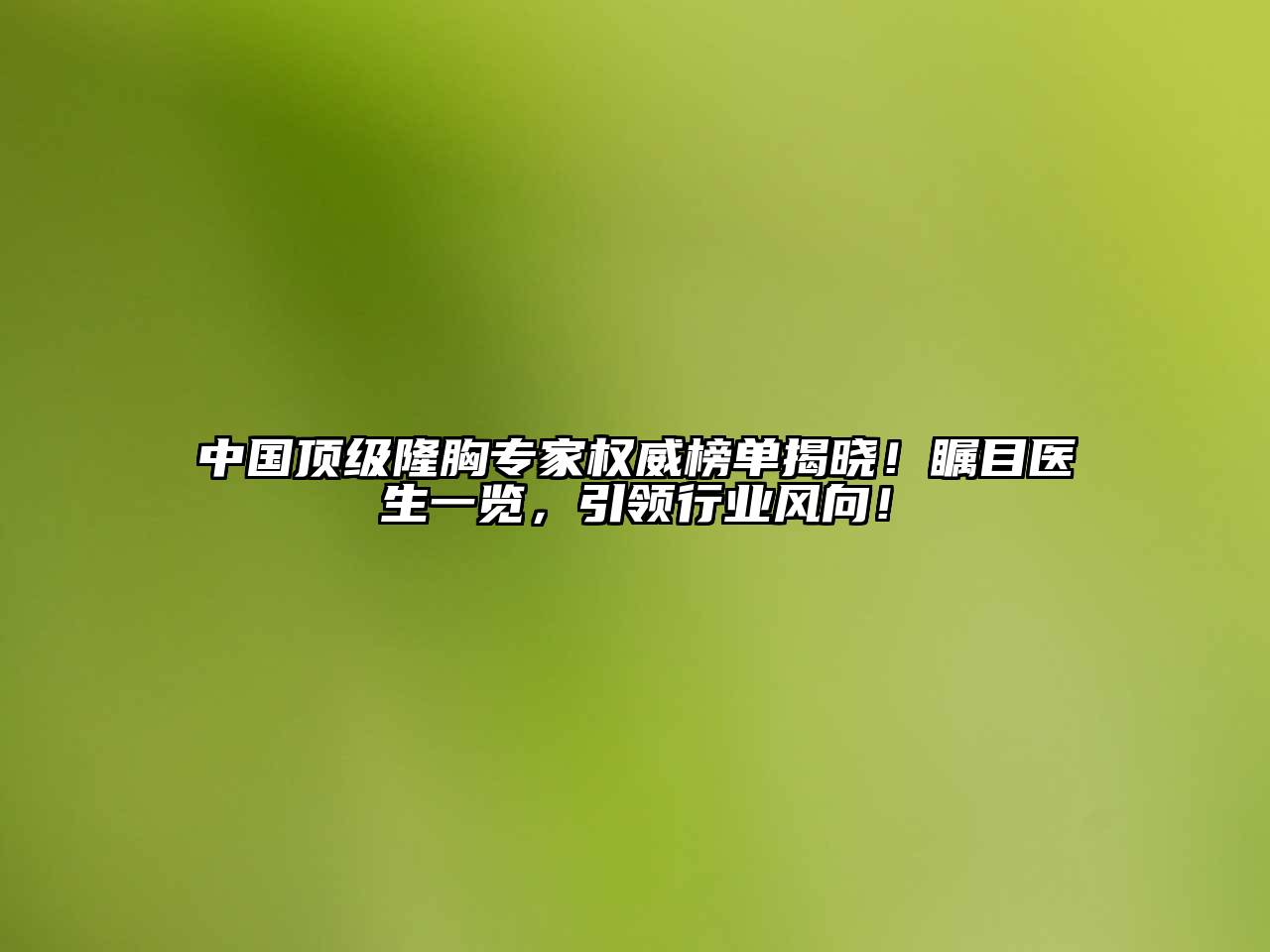中国顶级隆胸专家权威榜单揭晓！瞩目医生一览，引领行业风向！