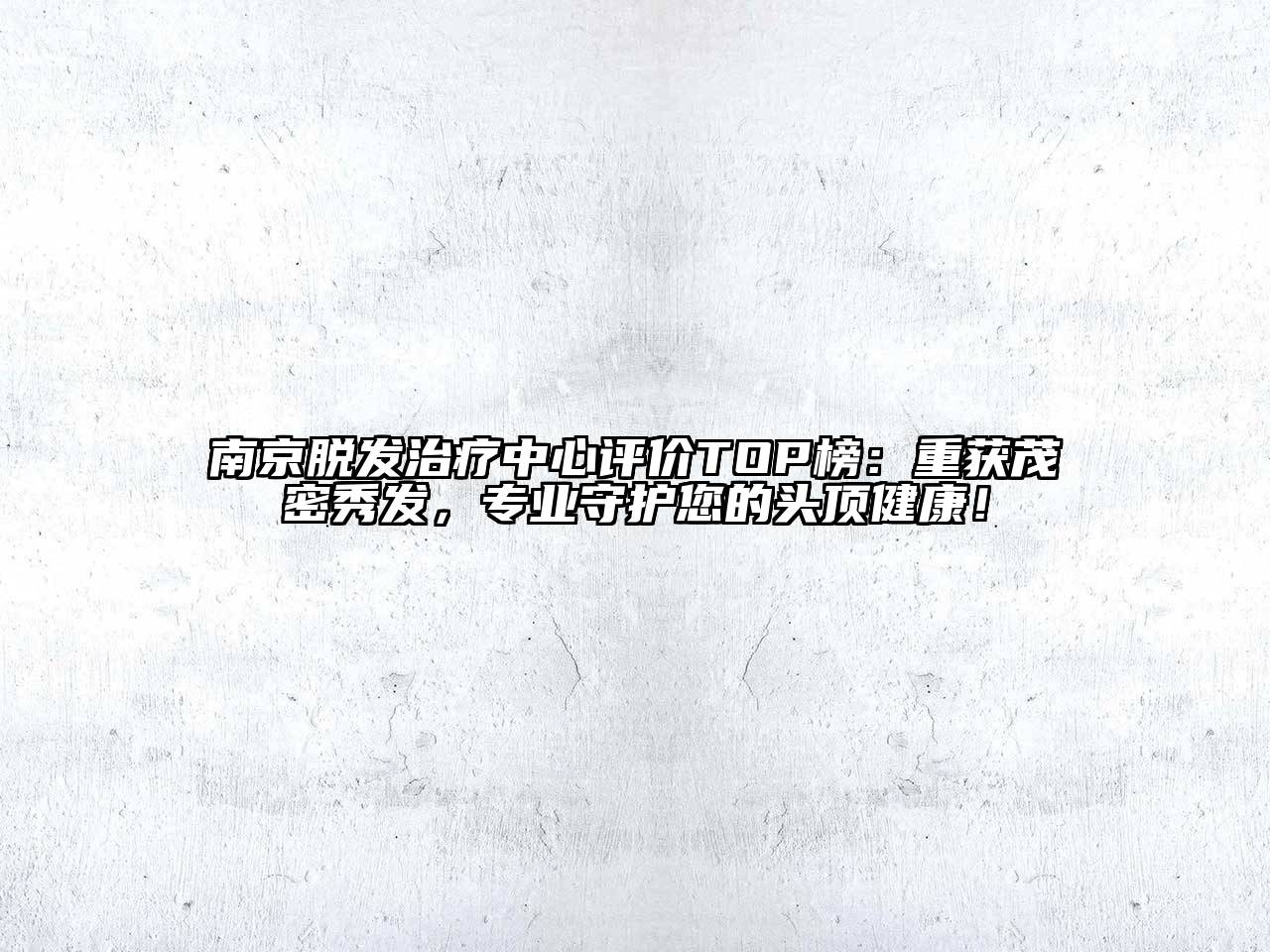南京脱发治疗中心评价TOP榜：重获茂密秀发，专业守护您的头顶健康！