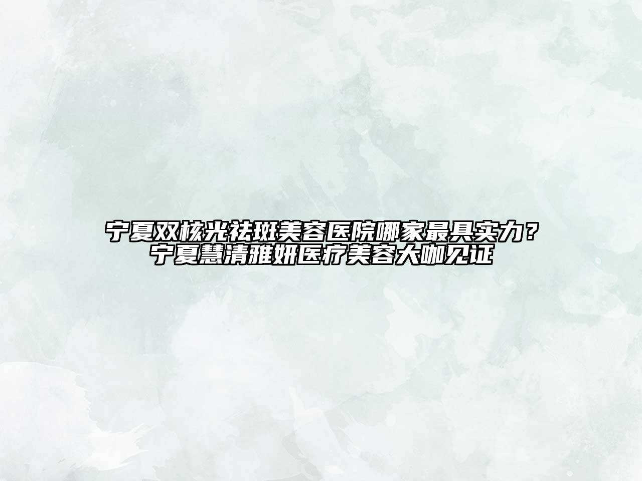 宁夏双核光祛斑美容医院哪家最具实力？宁夏慧清雅妍医疗美容大咖见证