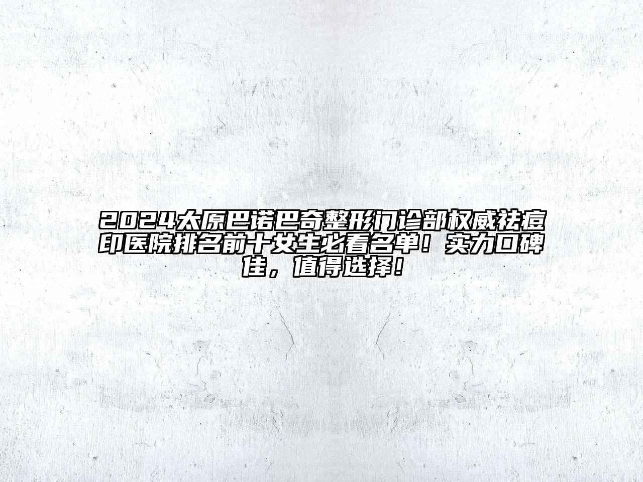 2024太原巴诺巴奇整形门诊部权威祛痘印医院排名前十女生必看名单！实力口碑佳，值得选择！