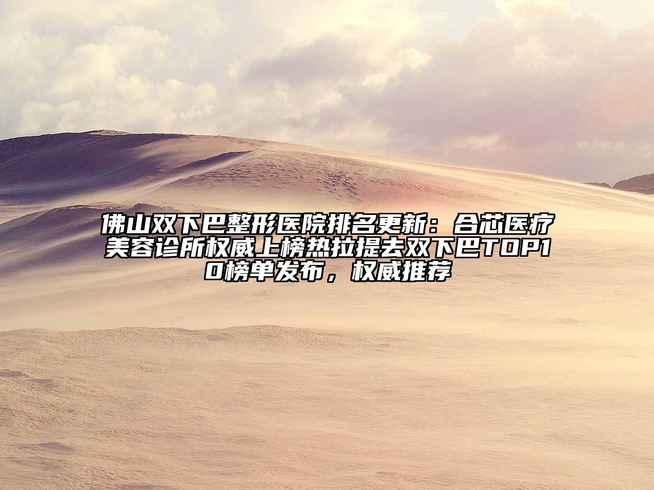 佛山双下巴整形医院排名更新：合芯医疗美容诊所权威上榜热拉提去双下巴TOP10榜单发布，权威推荐