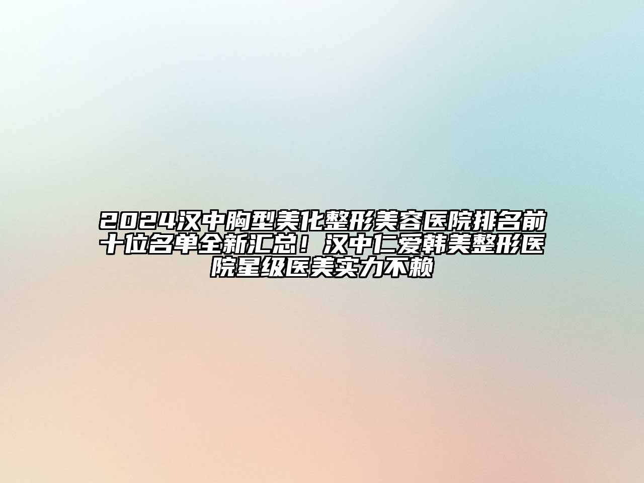 2024汉中胸型美化整形美容医院排名前十位名单全新汇总！汉中仁爱韩美整形医院星级医美实力不赖