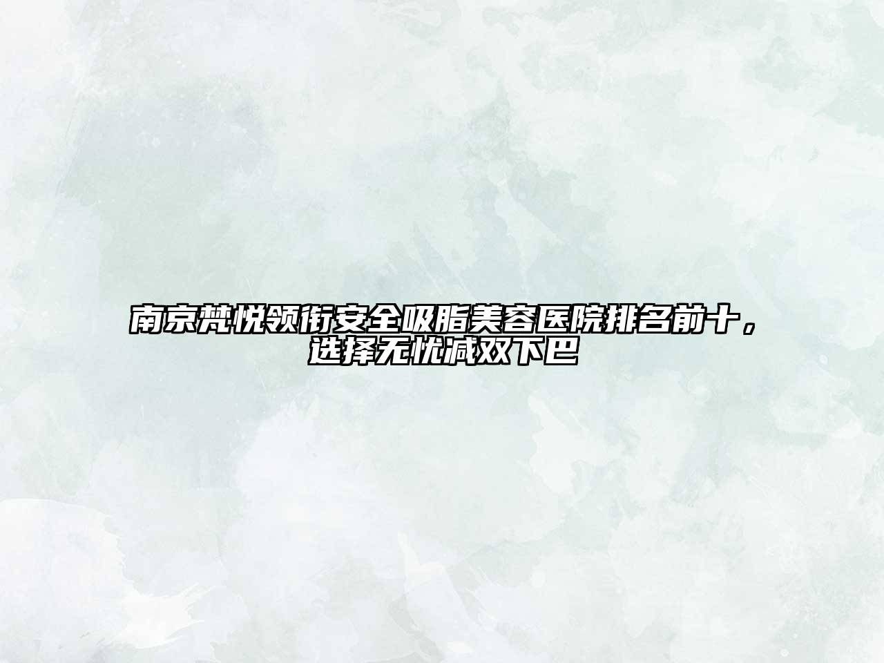 南京梵悦领衔安全吸脂美容医院排名前十，选择无忧减双下巴
