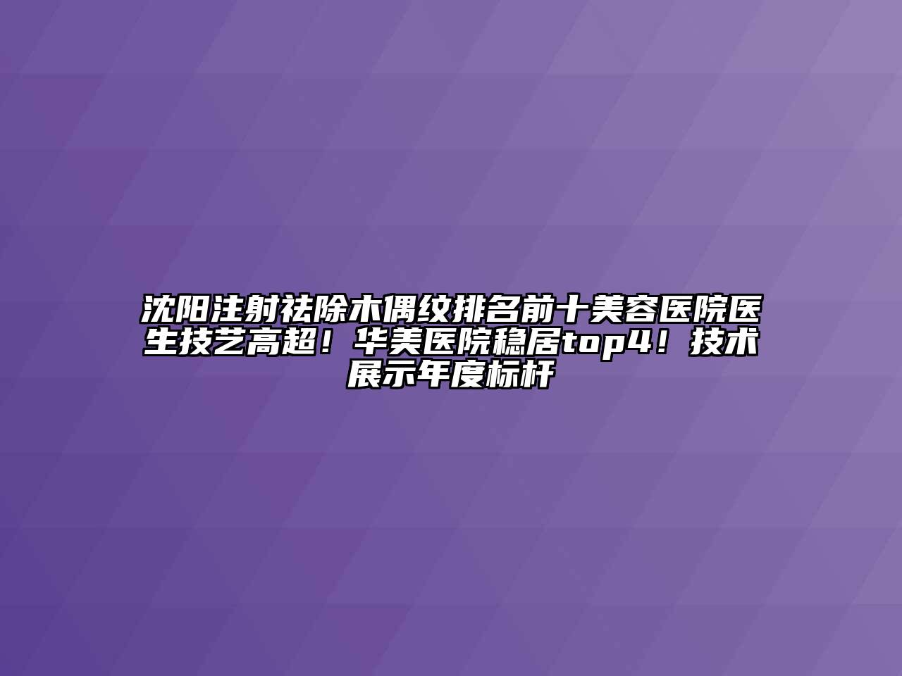 沈阳注射祛除木偶纹排名前十美容医院医生技艺高超！华美医院稳居top4！技术展示年度标杆