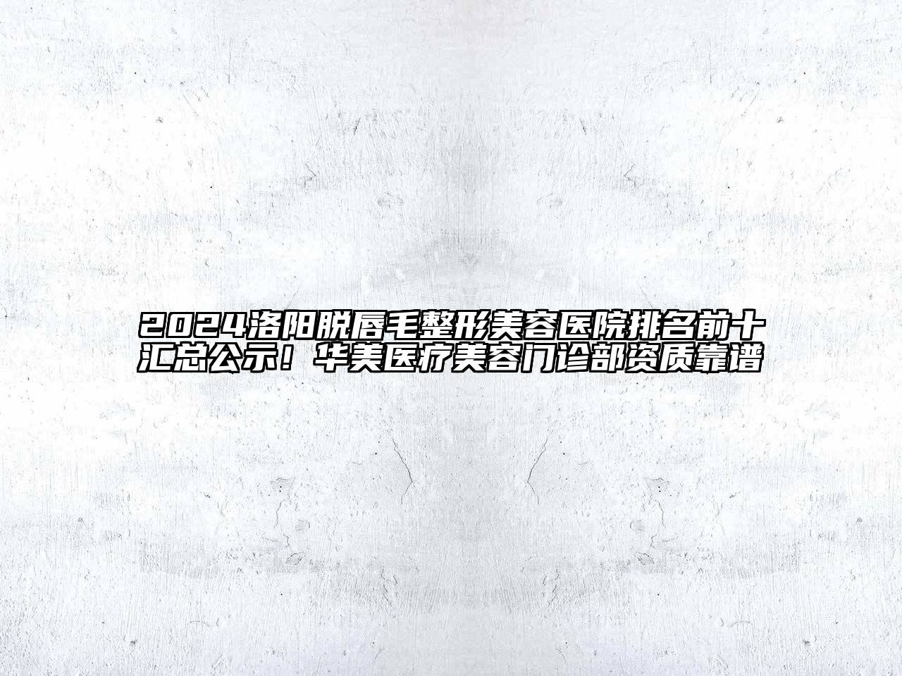2024洛阳脱唇毛整形美容医院排名前十汇总公示！华美医疗美容门诊部资质靠谱