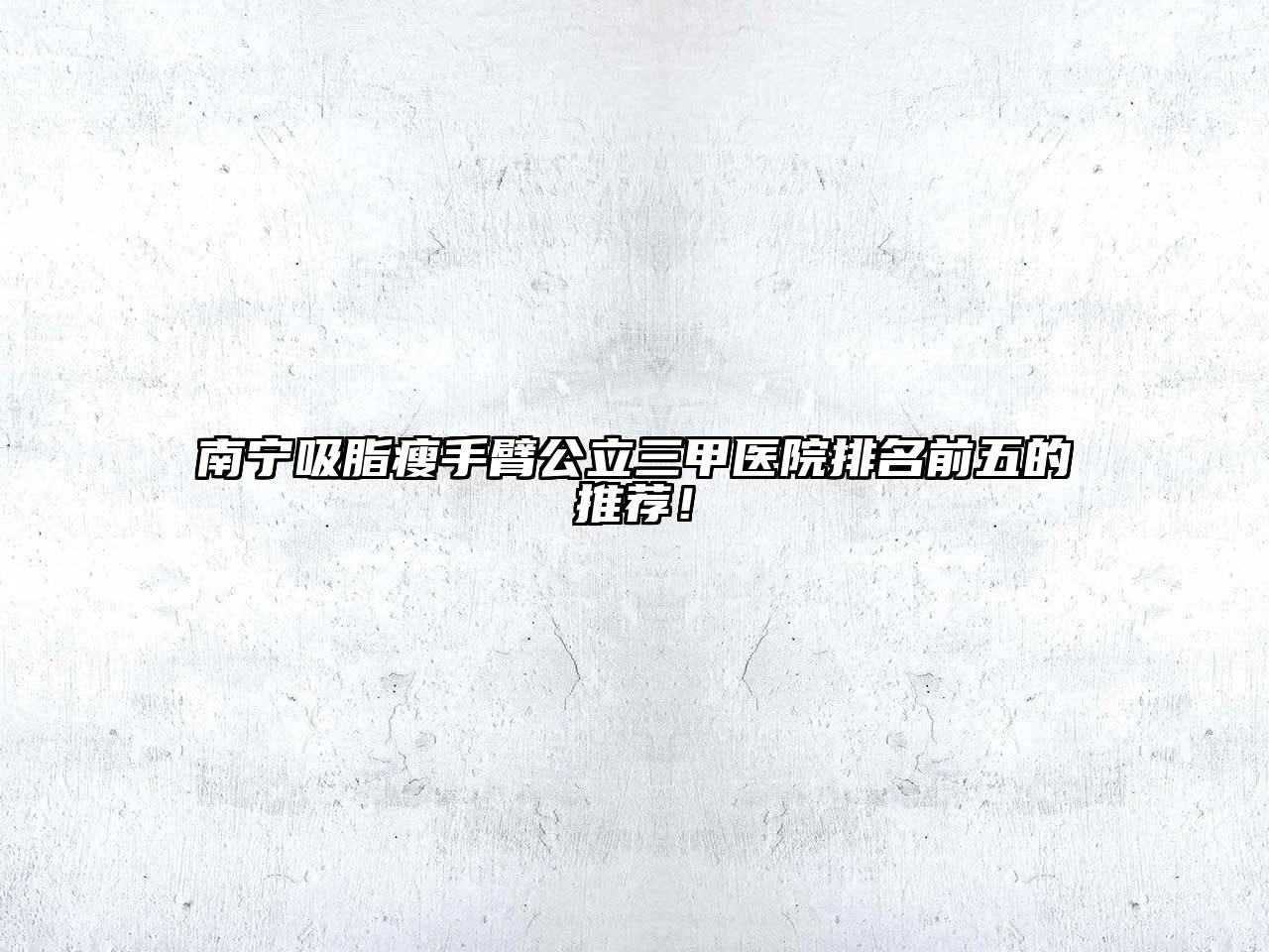 南宁吸脂瘦手臂公立三甲医院排名前五的推荐！