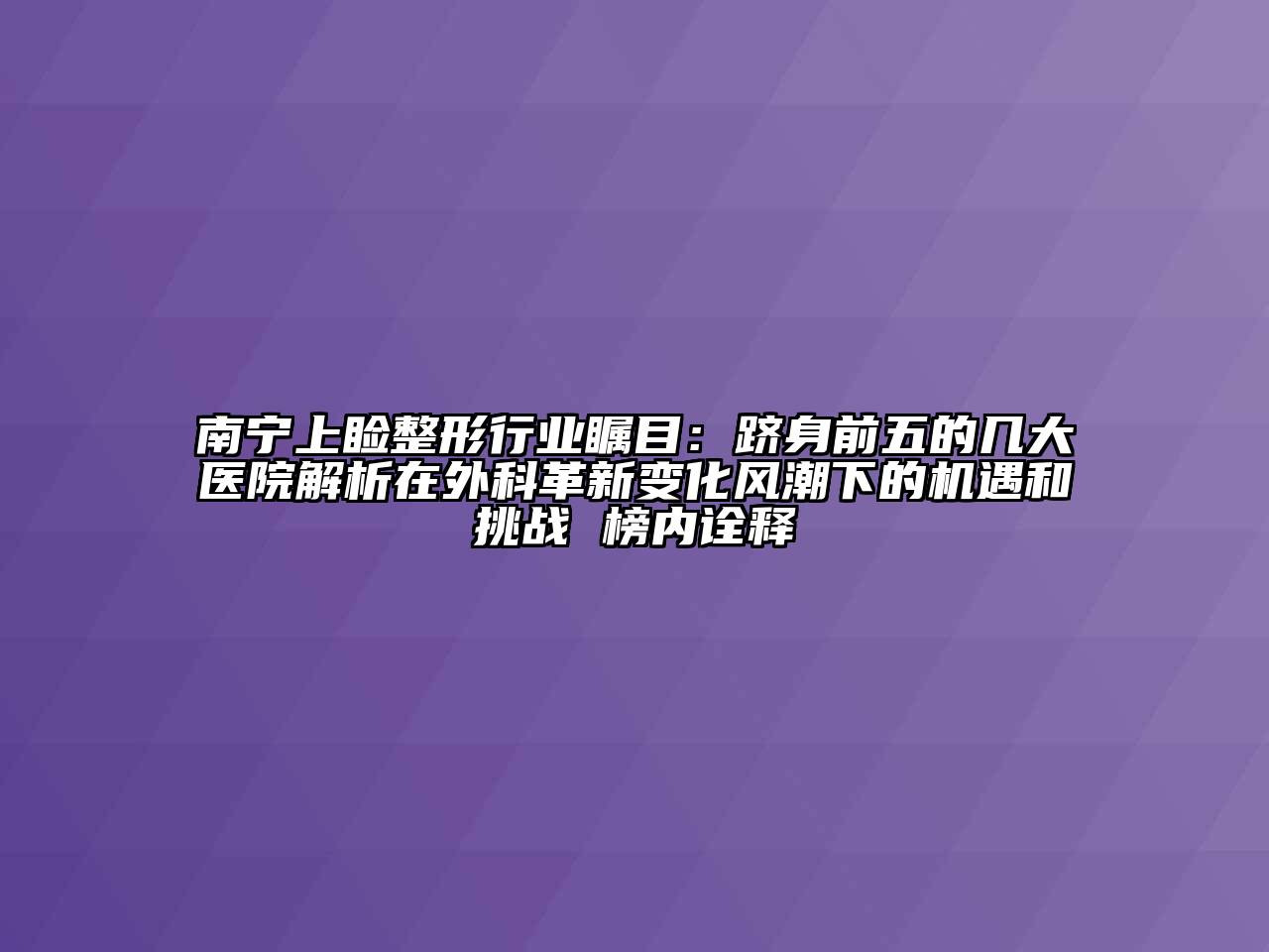 南宁上睑整形行业瞩目：跻身前五的几大医院解析在外科革新变化风潮下的机遇和挑战 榜内诠释